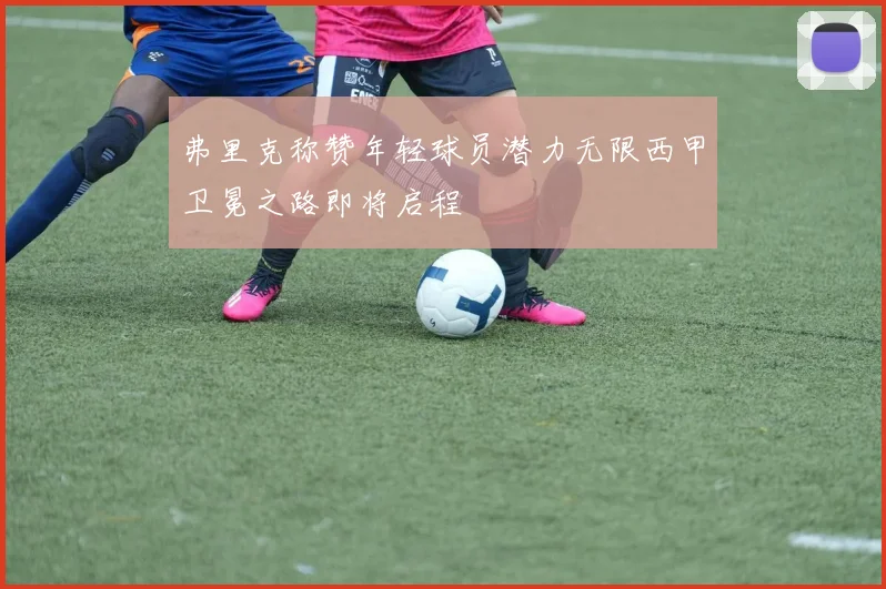弗里克称赞年轻球员潜力无限西甲卫冕之路即将启程