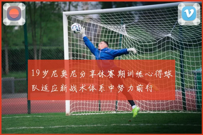19岁尼奥尼分享休赛期训练心得球队适应新战术体系中努力前行
