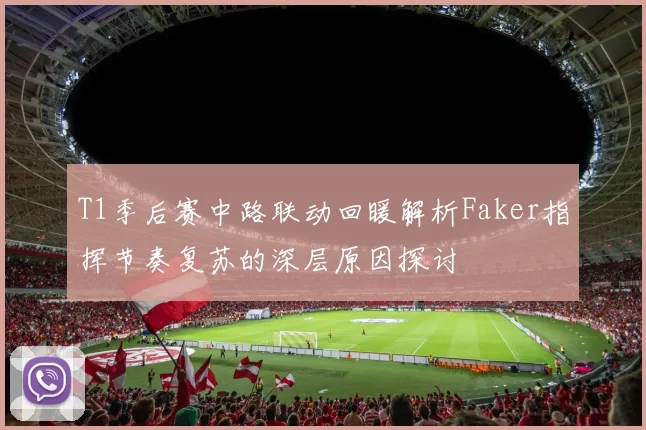 T1季后赛中路联动回暖解析Faker指挥节奏复苏的深层原因探讨