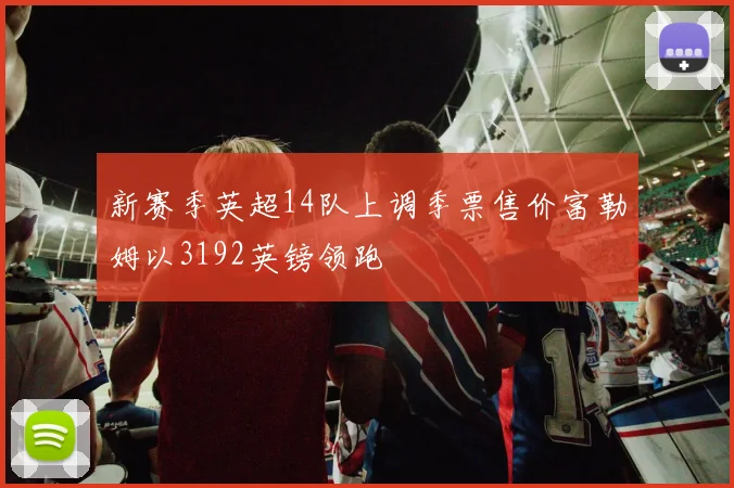 新赛季英超14队上调季票售价富勒姆以3192英镑领跑