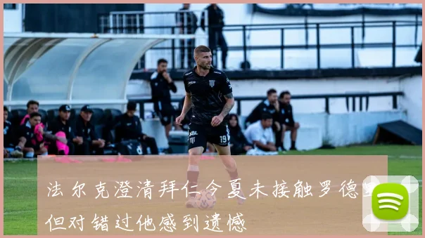 法尔克澄清拜仁今夏未接触罗德里但对错过他感到遗憾