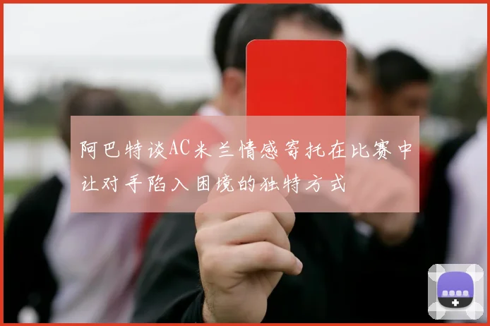 阿巴特谈AC米兰情感寄托在比赛中让对手陷入困境的独特方式