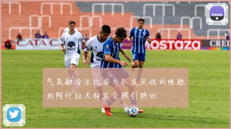 气氛融洽法比安与队友庆祝训练胜利阿什拉夫转发合照引热议