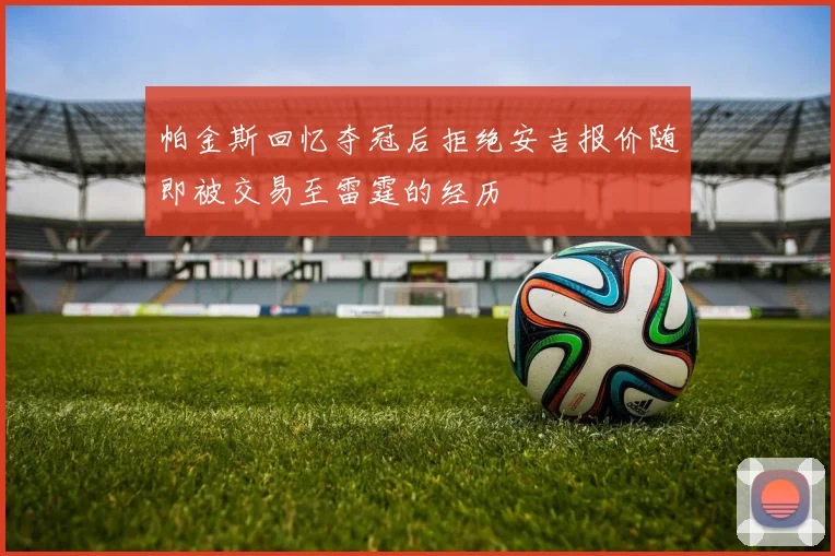 帕金斯回忆夺冠后拒绝安吉报价随即被交易至雷霆的经历