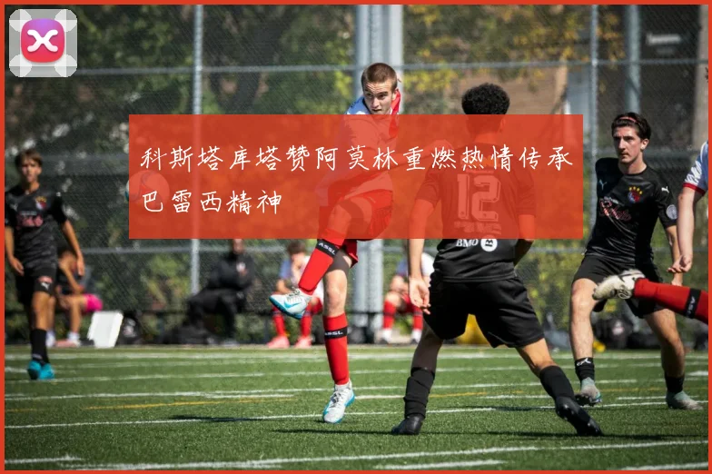 科斯塔库塔赞阿莫林重燃热情传承巴雷西精神
