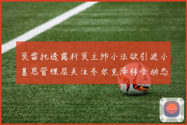 莫雷托透露科莫主帅小法欲引进小基恩管理层关注齐尔克泽转会动态