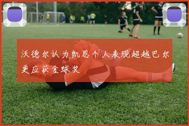 沃德尔认为凯恩个人表现超越巴尔更应获金球奖