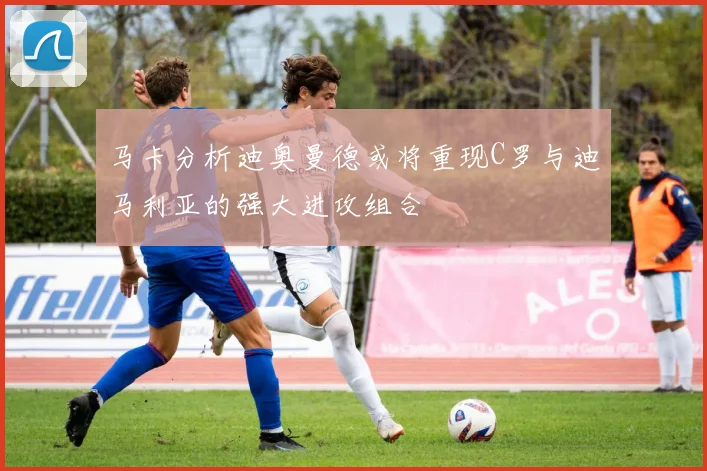 马卡分析迪奥曼德或将重现C罗与迪马利亚的强大进攻组合