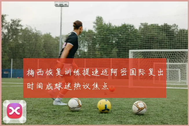 梅西恢复训练提速迈阿密国际复出时间成球迷热议焦点